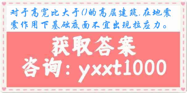 对于高宽比大于()的高层建筑,在地震作用下基础底面不宜出现拉应力。