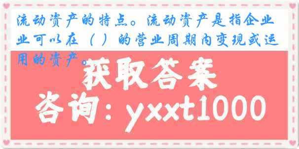流动资产的特点。流动资产是指企业可以在（ ）的营业周期内变现或运用的资产。