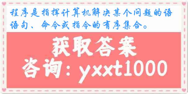 程序是指挥计算机解决某个问题的语句、命令或指令的有序集合。