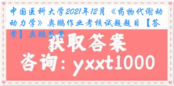 中国医科大学2021年12月《药物代谢动力学》奥鹏作业考核试题题目【答案】奥鹏答案