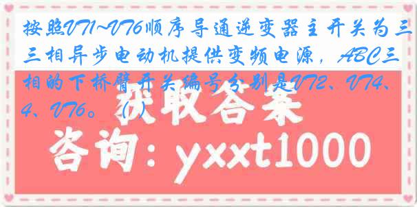 按照VT1~VT6顺序导通逆变器主开关为三相异步电动机提供变频电源，ABC三相的下桥臂开关编号分别是VT2、VT4、VT6。（ ）