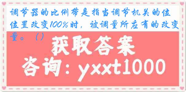 调节器的比例带是指当调节机关的位置改变100%时，被调量所应有的改变量。（）