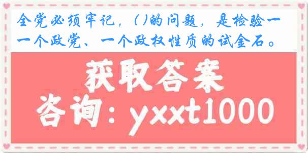 全党必须牢记，( )的问题，是检验一个政党、一个政权性质的试金石。