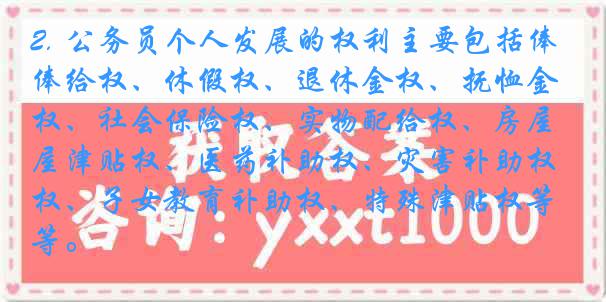 2. 公务员个人发展的权利主要包括俸给权、休假权、退休金权、抚恤金权、社会保险权、实物配给权、房屋津贴权、医药补助权、灾害补助权、子女教育补助权、特殊津贴权等。