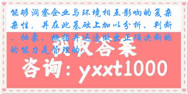 能够洞察企业与环境相互影响的复杂性，并在此基础上加以分析、判断、抽象、概括并迅速做出正确决断的能力是管理的：