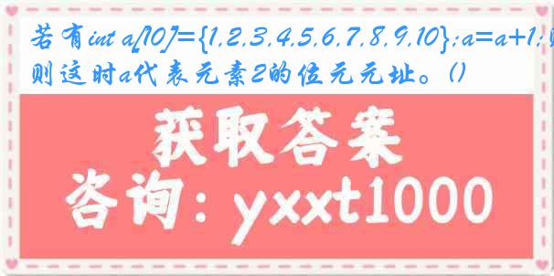 若有int a[10]={1,2,3,4,5,6,7,8,9,10};a=a+1;则这时a代表元素2的位元元址。()