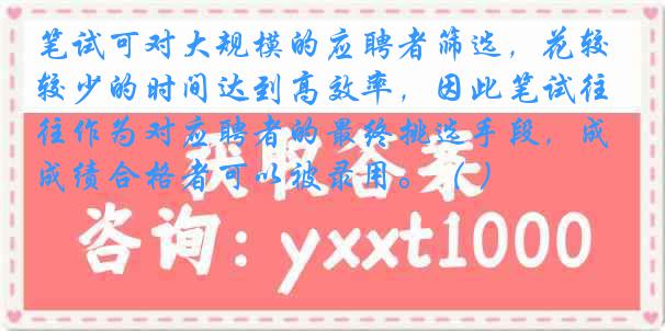 笔试可对大规模的应聘者筛选，花较少的时间达到高效率，因此笔试往往作为对应聘者的最终挑选手段，成绩合格者可以被录用。（ ）