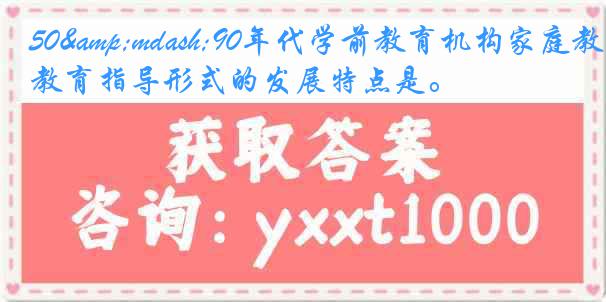 50&mdash;90年代学前教育机构家庭教育指导形式的发展特点是。