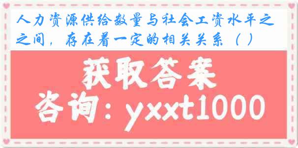 人力资源供给数量与社会工资水平之间，存在着一定的相关关系（ ）