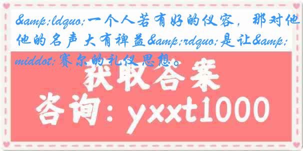 &ldquo;一个人若有好的仪容，那对他的名声大有裨益&rdquo;是让&middot;赛尔的礼仪思想。