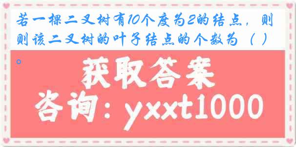 若一棵二叉树有10个度为2的结点，则该二叉树的叶子结点的个数为（ ）。