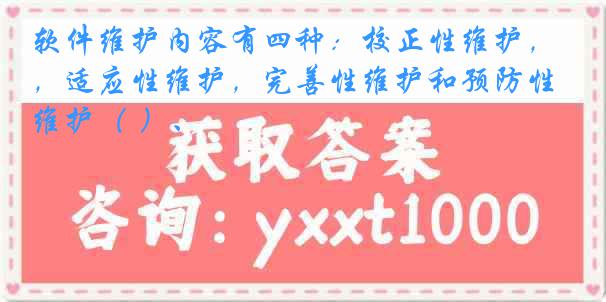 软件维护内容有四种：校正性维护，适应性维护，完善性维护和预防性维护（ ）、