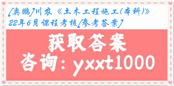 [奥鹏]川农《土木工程施工(本科)》22年6月课程考核[参考答案]