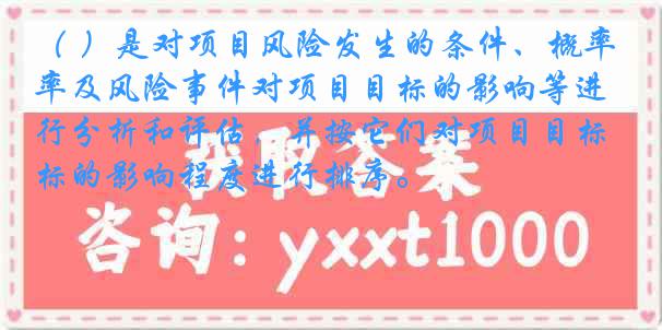 （ ）是对项目风险发生的条件、概率及风险事件对项目目标的影响等进行分析和评估，并按它们对项目目标的影响程度进行排序。