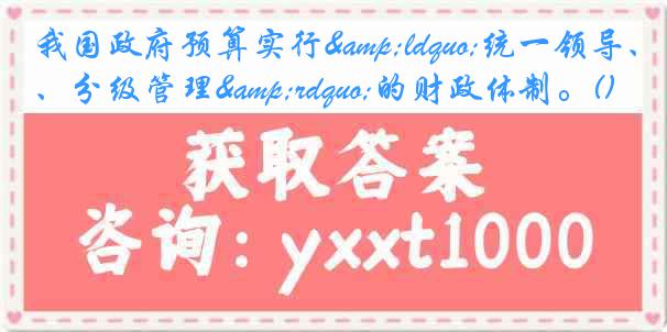 我国政府预算实行&ldquo;统一领导、分级管理&rdquo;的财政体制。()