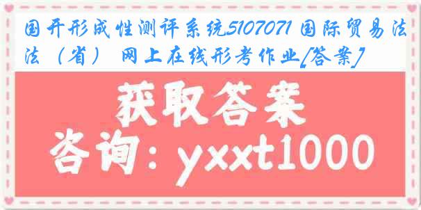 国开形成性测评系统5107071 国际贸易法（省） 网上在线形考作业[答案]