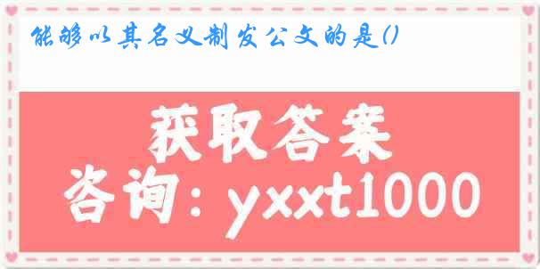 能够以其名义制发公文的是()