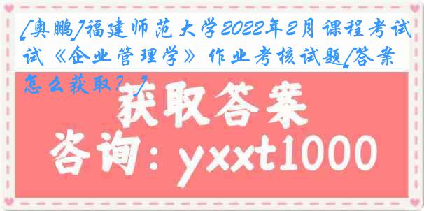 [奥鹏]福建师范大学2022年2月课程考试《企业管理学》作业考核试题[答案怎么获取？]