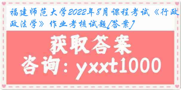 福建师范大学2022年8月课程考试《行政法学》作业考核试题[答案]