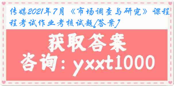 传媒2021年7月《市场调查与研究》课程考试作业考核试题[答案]