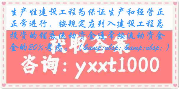 生产性建设工程为保证生产和经营正常进行，按规定应列入建设工程总投资的铺底流动资金通常按流动资金的20%考虑。（&nbsp; &nbsp; ）