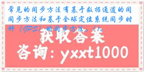 常见的同步方法有基于数据通道的同步方法和基于全球定位系统同步时钟（GPS）的同步方法。( )。