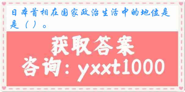 日本首相在国家政治生活中的地位是（ ）。