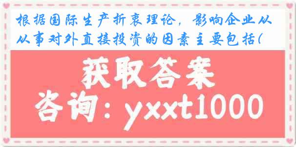 根据国际生产折衷理论，影响企业从事对外直接投资的因素主要包括( )