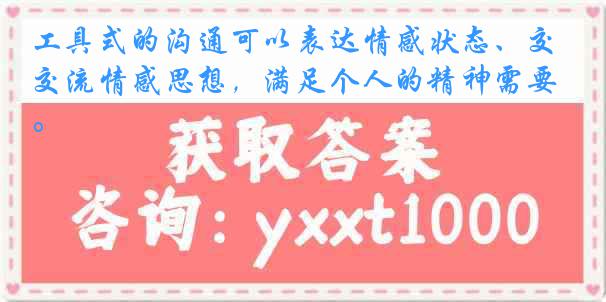 工具式的沟通可以表达情感状态、交流情感思想，满足个人的精神需要。