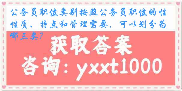 公务员职位类别按照公务员职位的性质、特点和管理需要，可以划分为哪三类？