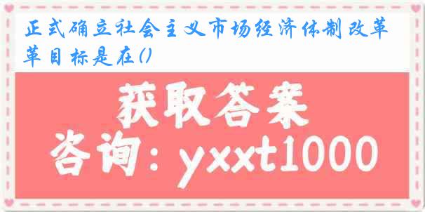 正式确立社会主义市场经济体制改革目标是在()