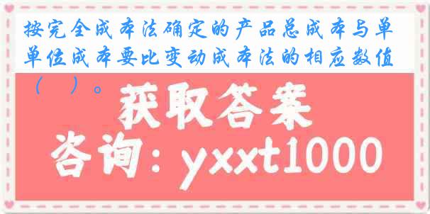 按完全成本法确定的产品总成本与单位成本要比变动成本法的相应数值（　）。