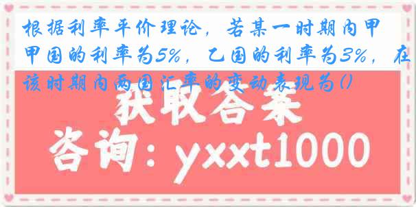 根据利率平价理论，若某一时期内甲国的利率为5%，乙国的利率为3%，在该时期内两国汇率的变动表现为()