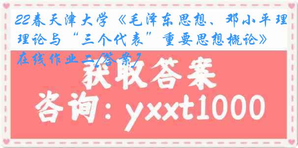 22春天津大学《毛泽东思想、邓小平理论与“三个代表”重要思想概论》在线作业二[答案]