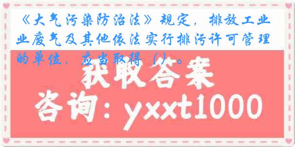 《大气污染防治法》规定，排放工业废气及其他依法实行排污许可管理的单位，应当取得（）。