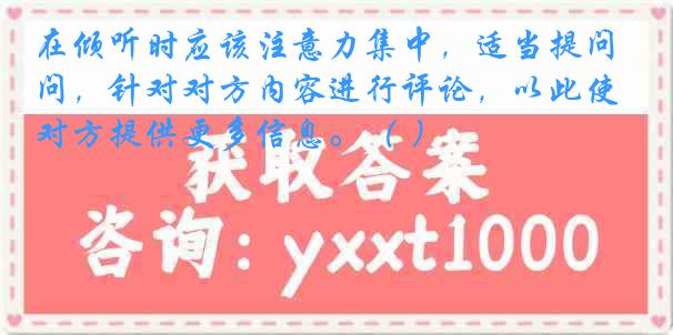 在倾听时应该注意力集中，适当提问，针对对方内容进行评论，以此使对方提供更多信息。（ ）