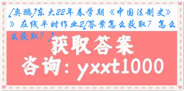 [奥鹏]东大22年春学期《中国法制史》在线平时作业2[答案怎么获取？怎么获取？]