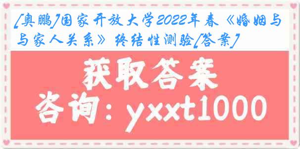 [奥鹏]国家开放大学2022年春《婚姻与家人关系》终结性测验[答案]