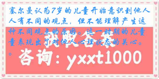 塞尔曼认为7岁的儿童开始意识到他人有不同的观点，但不能理解产生这种不同观点的原因。这一时期的儿童表现出了对他人心理状态的关心。