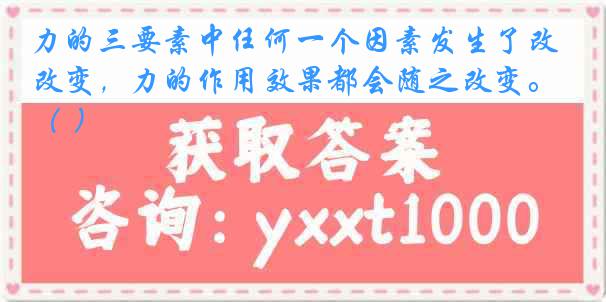 力的三要素中任何一个因素发生了改变，力的作用效果都会随之改变。（ ）