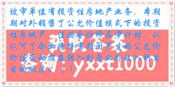 被审单位有投资性房地产业务，本期对外销售了公允价值模式下的投资性房地产，注册会计师在审计时，认可了企业将持有期间产生的公允价值变动损益转入到营业外收入科目的做法。（ ）