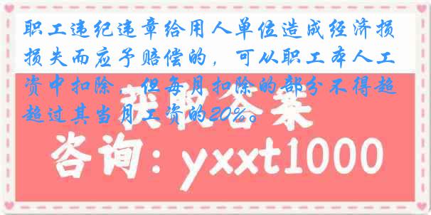 职工违纪违章给用人单位造成经济损失而应予赔偿的，可从职工本人工资中扣除，但每月扣除的部分不得超过其当月工资的20%。