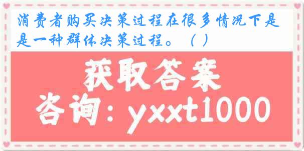 消费者购买决策过程在很多情况下是一种群体决策过程。（ ）