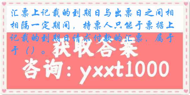 汇票上记载的到期日与出票日之间相隔一定期间，持票人只能于票据上记载的到期日请求付款的汇票，属于（）。