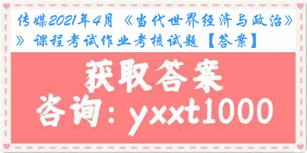 传媒2021年4月《当代世界经济与政治》课程考试作业考核试题【答案】