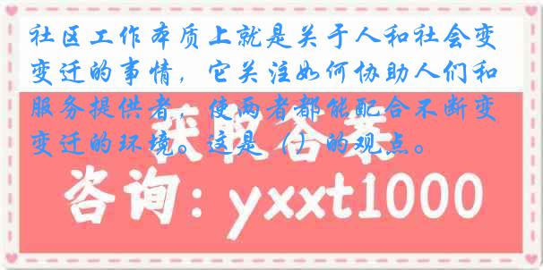 社区工作本质上就是关于人和社会变迁的事情，它关注如何协助人们和服务提供者，使两者都能配合不断变迁的环境。这是（）的观点。