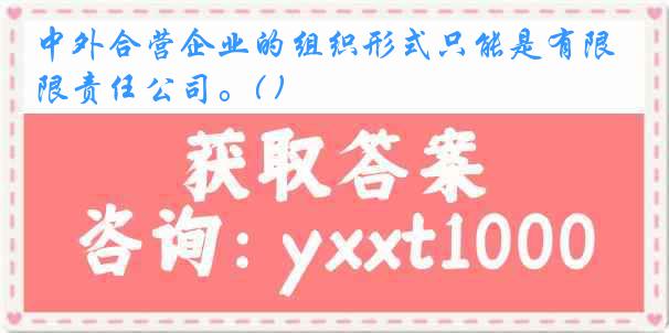 中外合营企业的组织形式只能是有限责任公司。( )