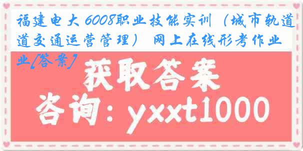 福建电大 6008职业技能实训（城市轨道交通运营管理） 网上在线形考作业[答案]