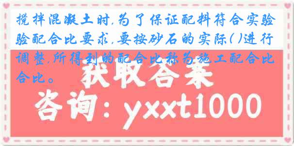 搅拌混凝土时,为了保证配料符合实验配合比要求,要按砂石的实际( )进行调整,所得到的配合比称为施工配合比。