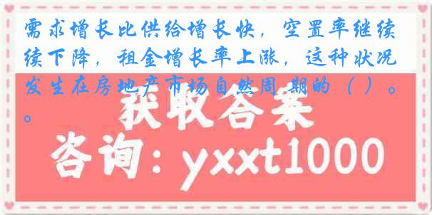 需求增长比供给增长快，空置率继续下降，租金增长率上涨，这种状况发生在房地产市场自然周 期的（ ）。